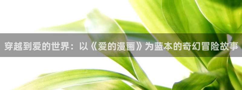 汗汗漫画cc：穿越到爱的世界：以《爱的漫画》为蓝本的奇幻冒险故事