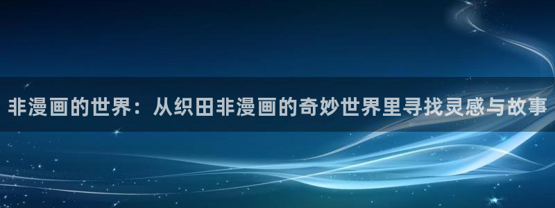 汗汗漫画sss免费入口yy：非漫画的世界：从织田非漫画的奇妙世界里寻找灵感与故事